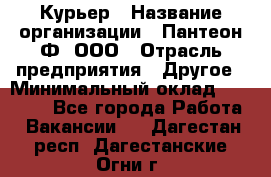 Курьер › Название организации ­ Пантеон-Ф, ООО › Отрасль предприятия ­ Другое › Минимальный оклад ­ 15 000 - Все города Работа » Вакансии   . Дагестан респ.,Дагестанские Огни г.